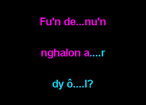 Fu'n de...nu'n

nghalon a....r

dy 6....l?