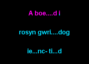 A boe....d i

rosyn gwri....dog

ie...nc- ti...d