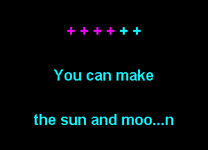 -l--I--l--l--l--l-

You can make

the sun and moo...n