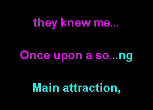 they knew me...

Once upon a so...ng

Main attraction,