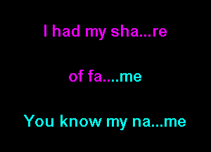 I had my sha...re

of fa....me

You know my na...me