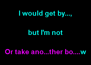 Iwould get by...,

but I'm not

Or take ano...ther bo....w