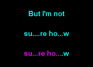 But I'm not

su....re ho...w

su...re ho....w