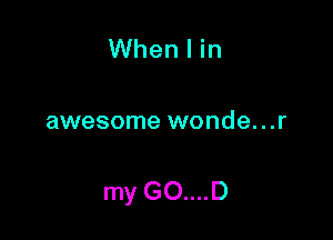 When I in

awesome wonde...r

my GO....D