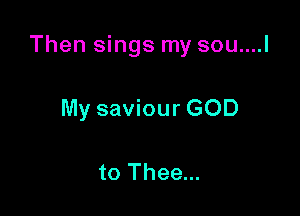 Then sings my sou....l

My saviour GOD

to Thee...