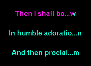 Then I shall bo...w

In humble adoratio...n

And then proclai...m