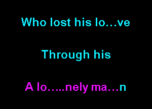 Who lost his Io...ve

Through his

A lo.....nely ma...n