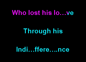 Who lost his Io...ve

Through his

lndi. . .ffere. . ..nce