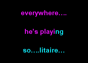 everywhere....

he,s playing

so....litaire...