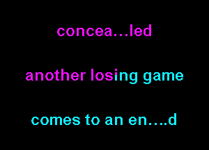 conceauJed

another losing game

comes to an en....d