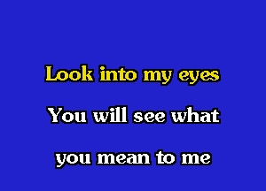 Look into my eyes

You will see what

you mean to me