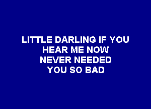 LITTLE DARLING IF YOU
HEAR ME NOW

NEVER NEEDED
YOU SO BAD