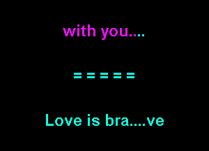 with you....

Love is bra....ve