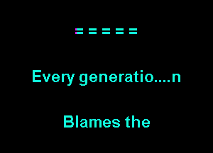 Every generatio....n

Blames the