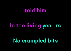 told him

In the living yea...rs

No crumpled bits
