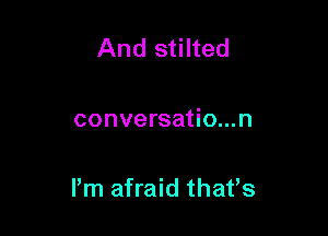 And stilted

conversatio...n

I'm afraid that's
