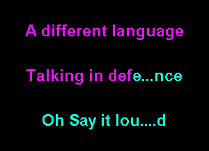 A different language

Talking in defe...nce

Oh Say it lou....d