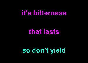 it's bitterness

that lasts

so dont yield