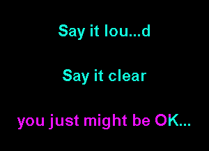 Say it Iou...d

Say it clear

you just might be OK...