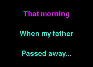 That morning

When my father

Passed away...
