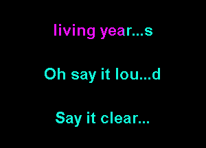living year...s

Oh say it lou...d

Say it clear...