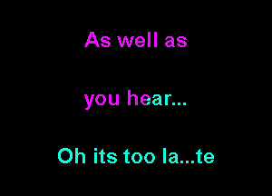 As well as

you hear...

Oh its too la...te