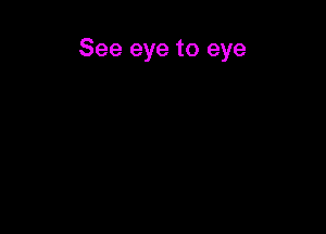 See eye to eye