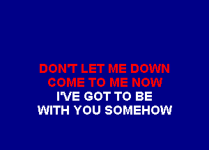 I'VE GOT TO BE
WITH YOU SOMEHOW