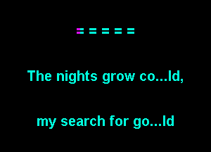 The nights grow co...ld,

my search for go...ld
