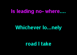 ls leading no- where....

Whichever lo...nely

road I take