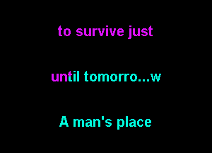 to survive just

until tomorro...w

A man's place