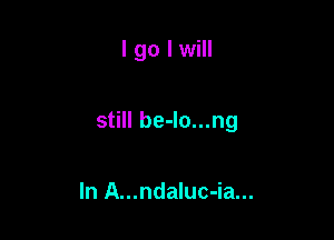 I go I will

still be-lo...ng

In A...ndaluc-ia...