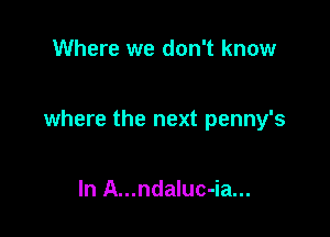 Where we don't know

where the next penny's

In A...ndaluc-ia...