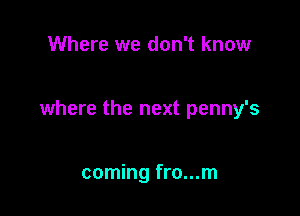 Where we don't know

where the next penny's

coming fro...m