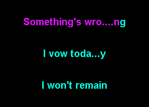 Something's wro....ng

I vow toda...y

lwon't remain