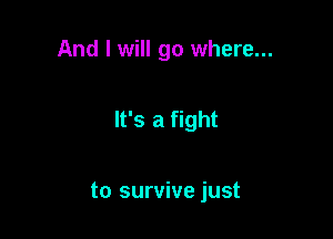 And I will go where...

It's a fight

to survive just
