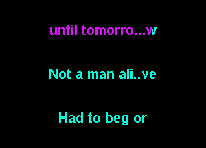 until tomorro...w

Not a man ali..ve

Had to beg or