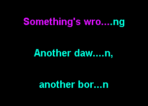Something's wro....ng

Another daw....n,

another bor...n