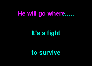 He will go where .....

It's a fight

to survive
