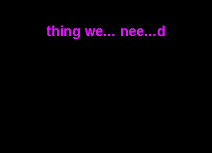 thing we... nee...d