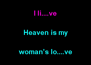 I Ii....ve

Heaven is my

womaWs Io....ve
