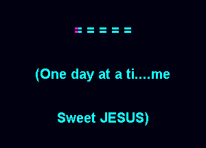 (One day at a ti....me

Sweet JESUS)