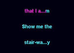 Show me the

stair-wa...y