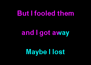 But I fooled them

and I got away

Maybe I lost