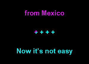 from Mexico

Now it's not easy