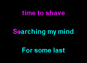 time to shave

Searching my mind

For some last