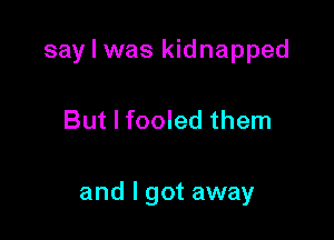 say I was kidnapped

But I fooled them

and I got away