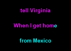 tell Virginia

When I get home

from Mexico