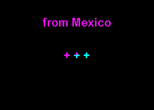 from Mexico