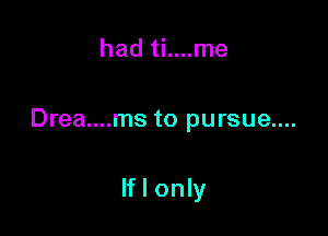 had ti....me

Drea....ms to pursue....

If I only